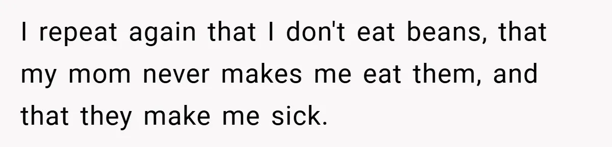 I repeat again that I don't eat beans, that my mom never makes me eat them, and that they make me sick.