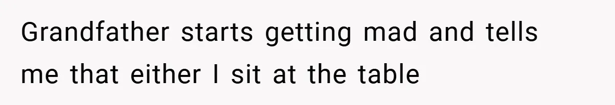 Grandfather starts getting mad and tells me that either I sit at the table