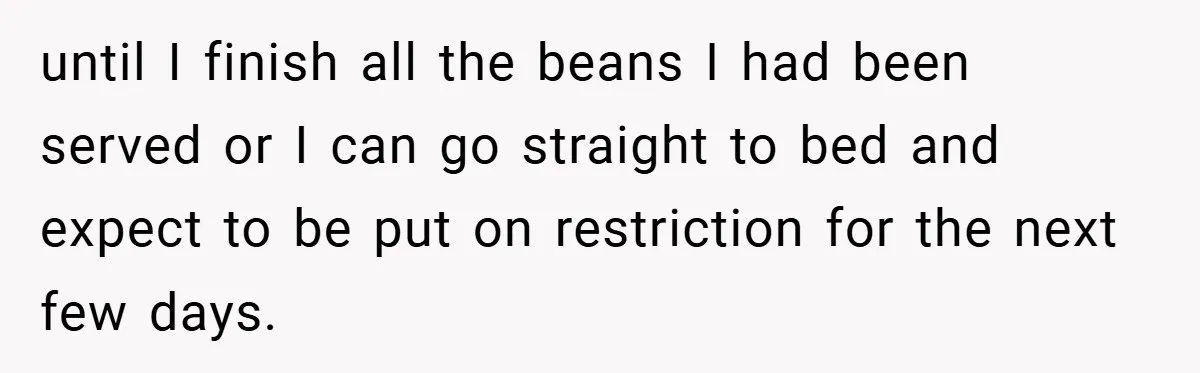 until I finish all the beans I had been served or I can go straight to bed and expect to be put on restriction for the next few days.