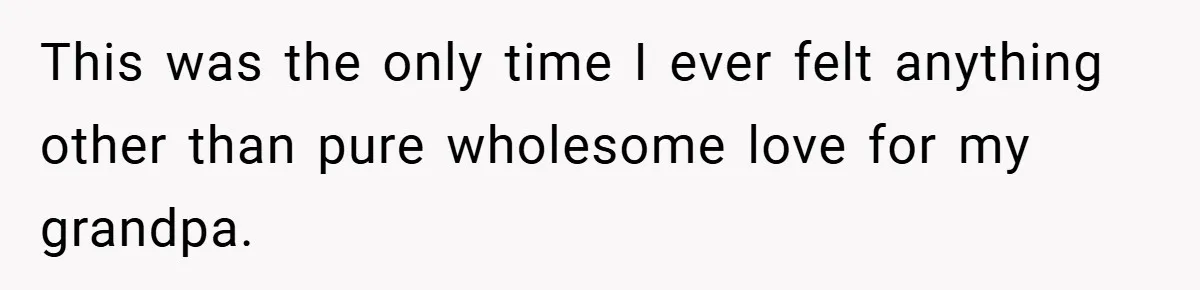 This was the only time I ever felt anything other than pure wholesome love for my grandpa.