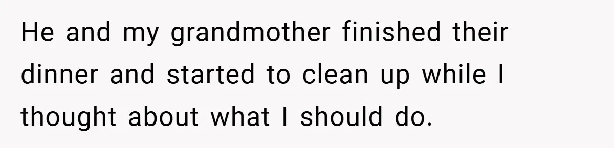 He and my grandmother finished their dinner and started to clean up while I thought about what I should do.