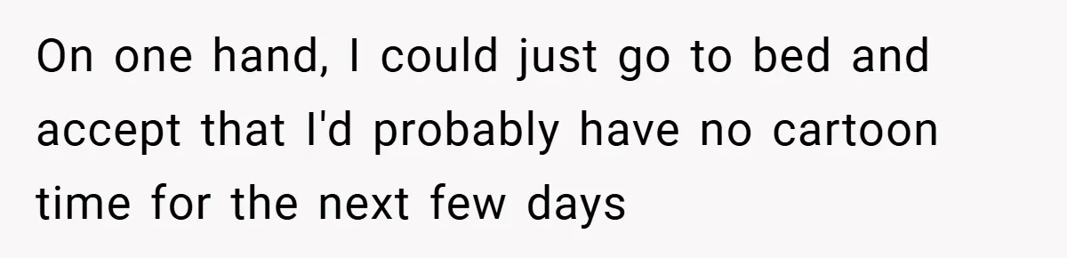 On one hand, I could just go to bed and accept that I'd probably have no cartoon time for the next few days
