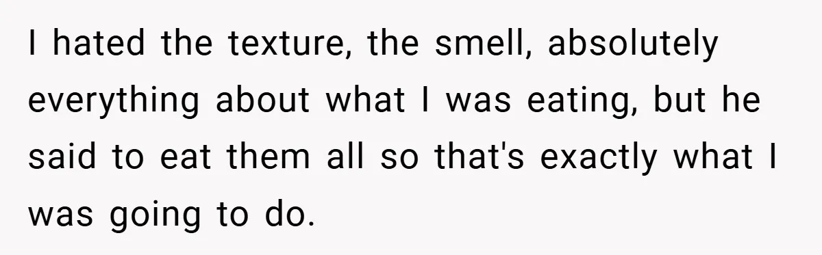 I hated the texture, the smell, absolutely everything about what I was eating, but he said to eat them all so that's exactly what I was going to do.