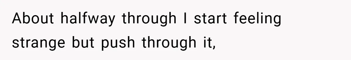 About halfway through I start feeling strange but push through it,