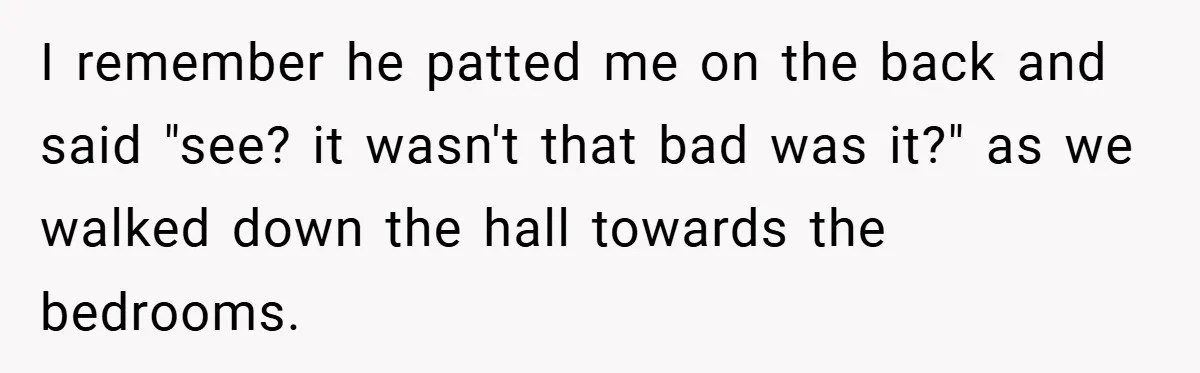I remember he patted me on the back and said "see? it wasn't that bad was it?" as we walked down the hall towards the bedrooms.