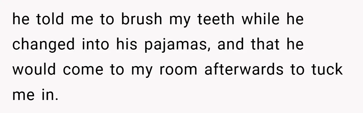 he told me to brush my teeth while he changed into his pajamas, and that he would come to my room afterwards to tuck me in.