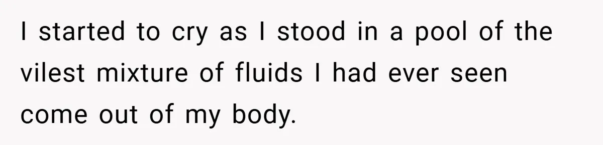I started to cry as I stood in a pool of the vilest mixture of fluids I had ever seen come out of my body.