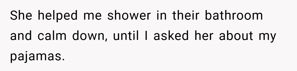 She helped me shower in their bathroom and calm down, until I asked her about my pajamas.