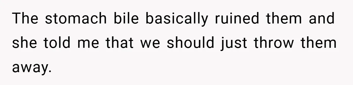 The stomach bile basically ruined them and she told me that we should just throw them away.