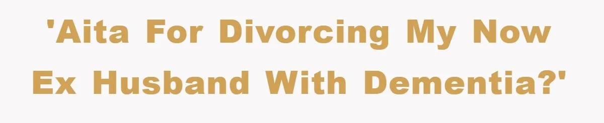 'AITA for divorcing my now ex husband with dementia?'