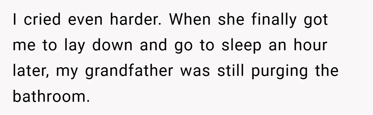 I cried even harder. When she finally got me to lay down and go to sleep an hour later, my grandfather was still purging the bathroom.
