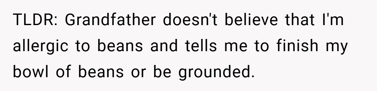 TLDR: Grandfather doesn't believe that I'm allergic to beans and tells me to finish my bowl of beans or be grounded.