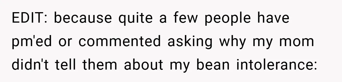 EDIT: because quite a few people have pm'ed or commented asking why my mom didn't tell them about my bean intolerance: