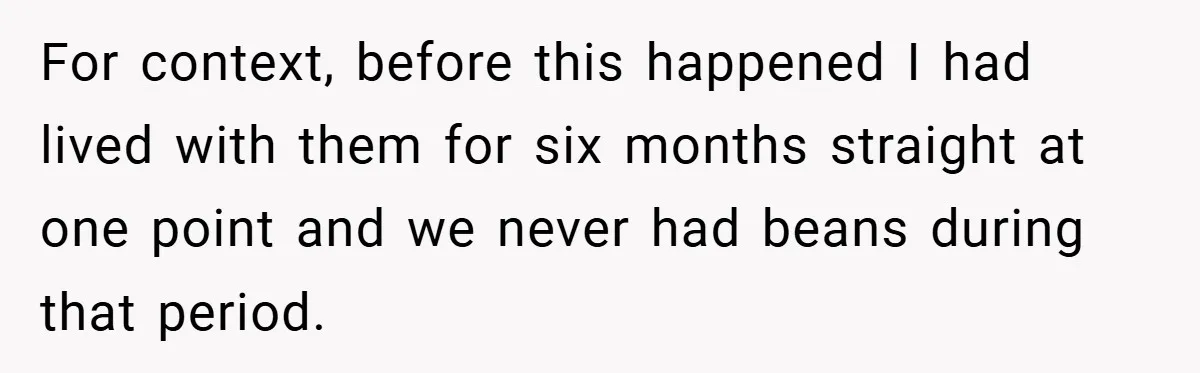 For context, before this happened I had lived with them for six months straight at one point and we never had beans during that period.
