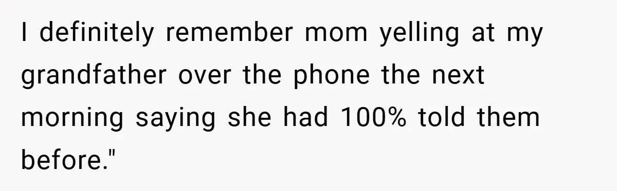I definitely remember mom yelling at my grandfather over the phone the next morning saying she had 100% told them before."