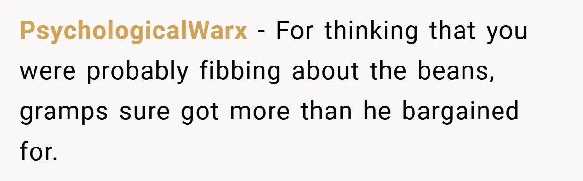 PsychologicalWarx − For thinking that you were probably fibbing about the beans, gramps sure got more than he bargained for.