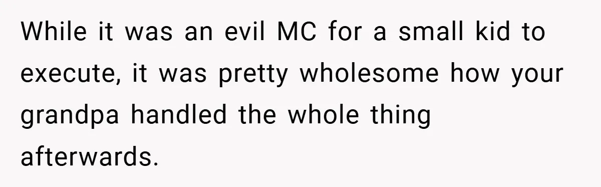 While it was an evil MC for a small kid to execute, it was pretty wholesome how your grandpa handled the whole thing afterwards.
