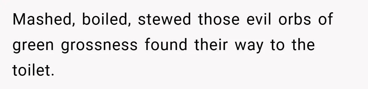 Mashed, boiled, stewed those evil orbs of green grossness found their way to the toilet.
