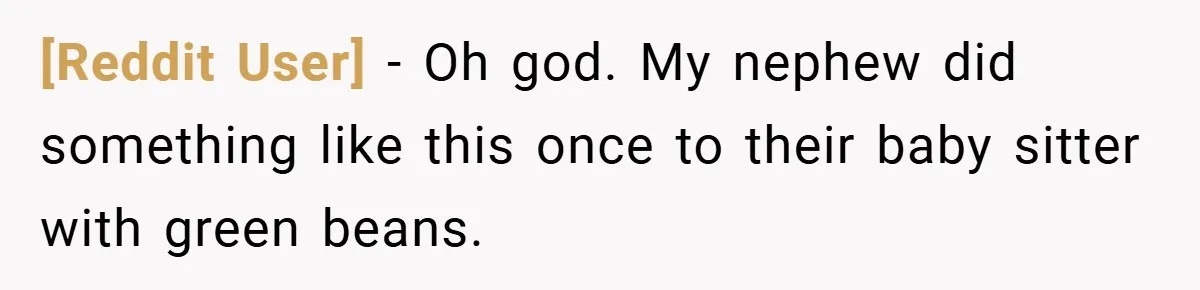 [Reddit User] − Oh god. My nephew did something like this once to their baby sitter with green beans.