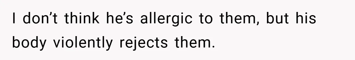 I don’t think he’s allergic to them, but his body violently rejects them.