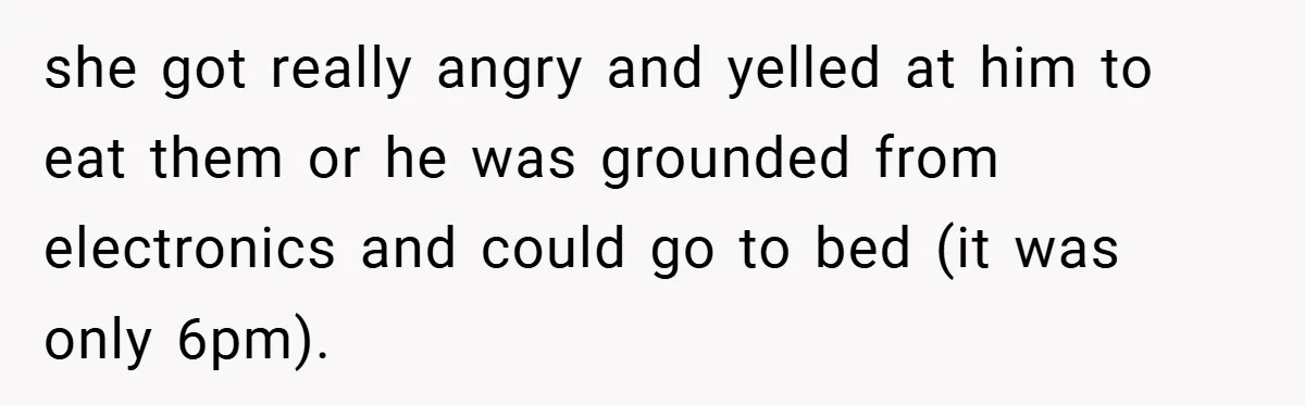 she got really angry and yelled at him to eat them or he was grounded from electronics and could go to bed (it was only 6pm).