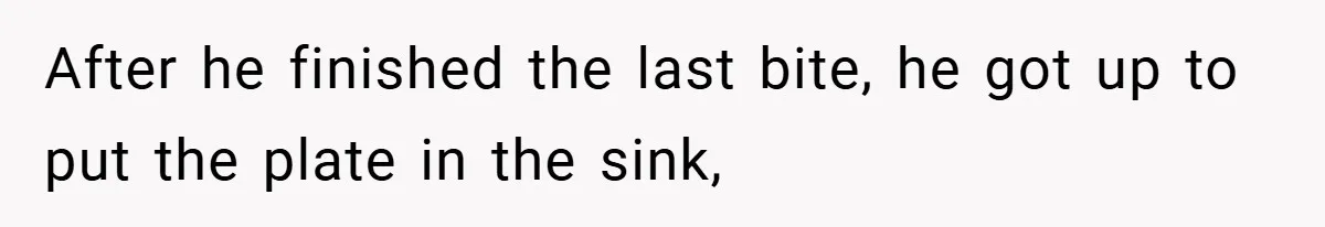 After he finished the last bite, he got up to put the plate in the sink,