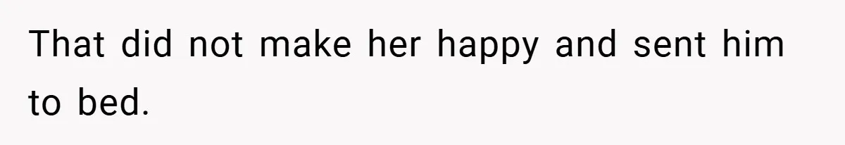 That did not make her happy and sent him to bed.