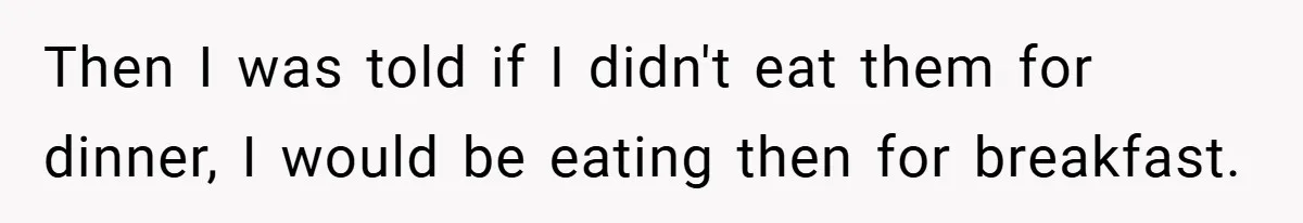 Then I was told if I didn't eat them for dinner, I would be eating then for breakfast.