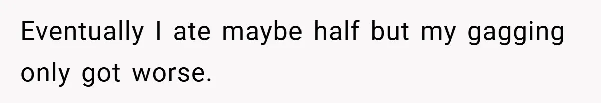 Eventually I ate maybe half but my gagging only got worse.