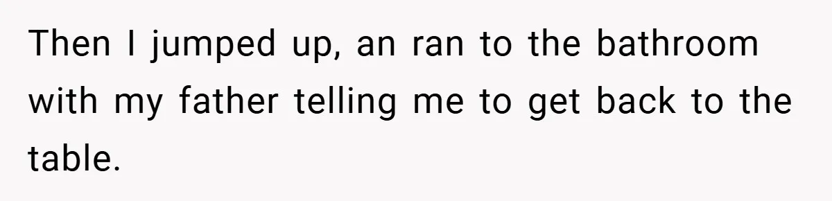 Then I jumped up, an ran to the bathroom with my father telling me to get back to the table.
