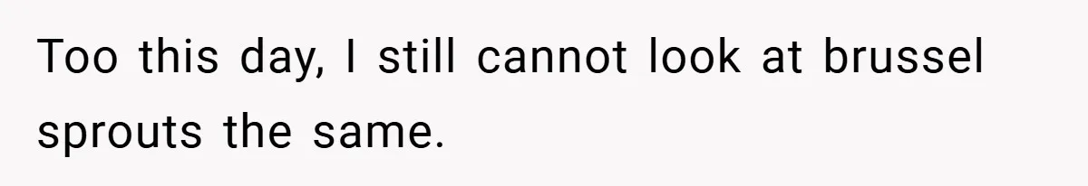 Too this day, I still cannot look at brussel sprouts the same.