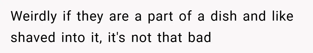 Weirdly if they are a part of a dish and like shaved into it, it's not that bad