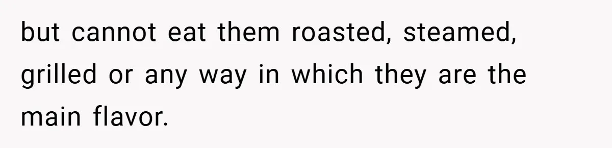but cannot eat them roasted, steamed, grilled or any way in which they are the main flavor.