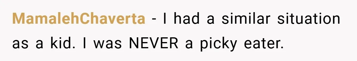 MamalehChaverta − I had a similar situation as a kid. I was NEVER a picky eater.