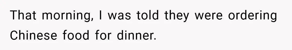 That morning, I was told they were ordering Chinese food for dinner.