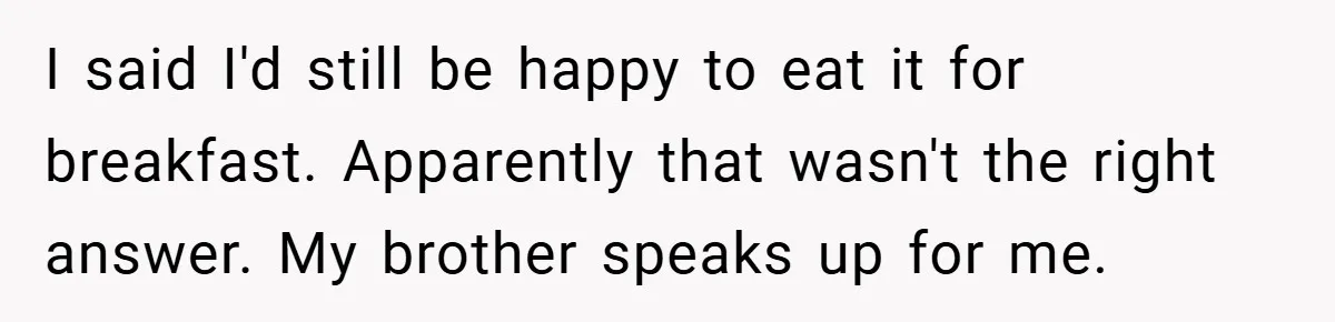 I said I'd still be happy to eat it for breakfast. Apparently that wasn't the right answer. My brother speaks up for me.