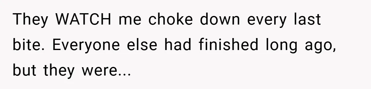 They WATCH me choke down every last bite. Everyone else had finished long ago, but they were...