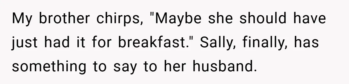 My brother chirps, "Maybe she should have just had it for breakfast." Sally, finally, has something to say to her husband.