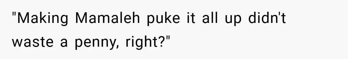 "Making Mamaleh puke it all up didn't waste a penny, right?"