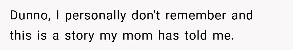 Dunno, I personally don't remember and this is a story my mom has told me.