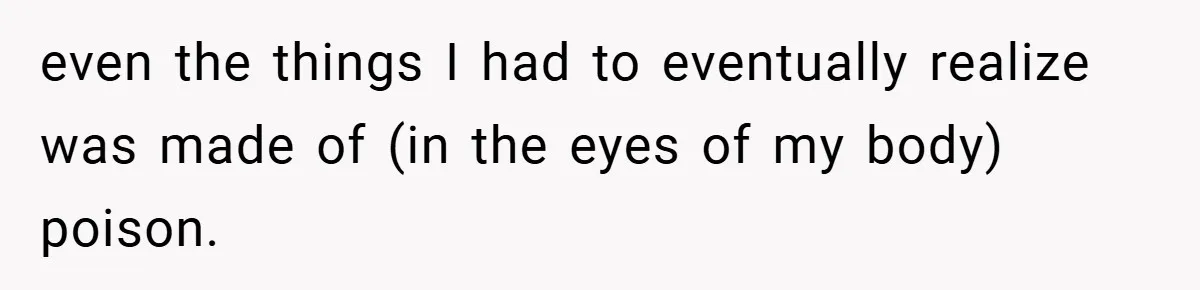 even the things I had to eventually realize was made of (in the eyes of my body) poison.