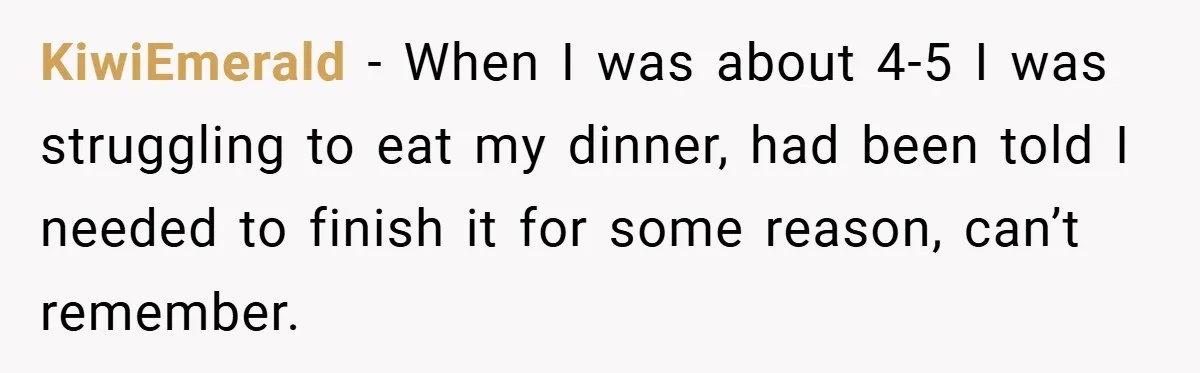 KiwiEmerald − When I was about 4-5 I was struggling to eat my dinner, had been told I needed to finish it for some reason, can’t remember.