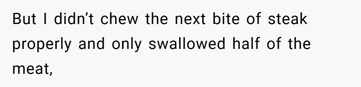 But I didn’t chew the next bite of steak properly and only swallowed half of the meat,
