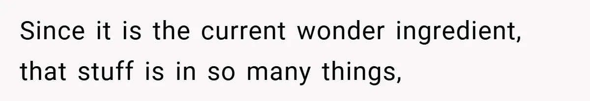 Since it is the current wonder ingredient, that stuff is in so many things,