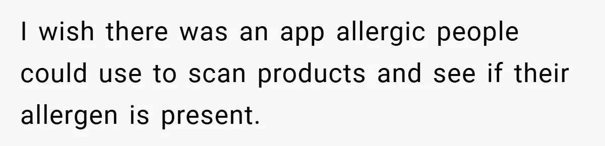 I wish there was an app allergic people could use to scan products and see if their allergen is present.