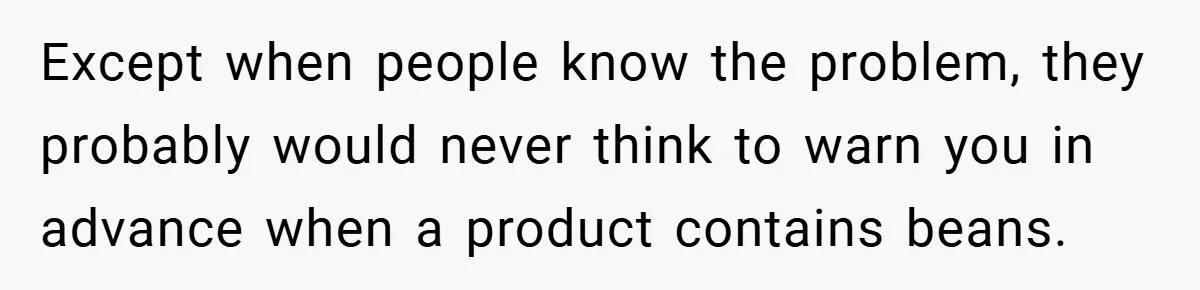 Except when people know the problem, they probably would never think to warn you in advance when a product contains beans.