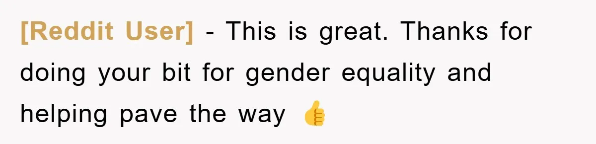 [Reddit User] - This is great. Thanks for doing your bit for gender equality and helping pave the way 👍