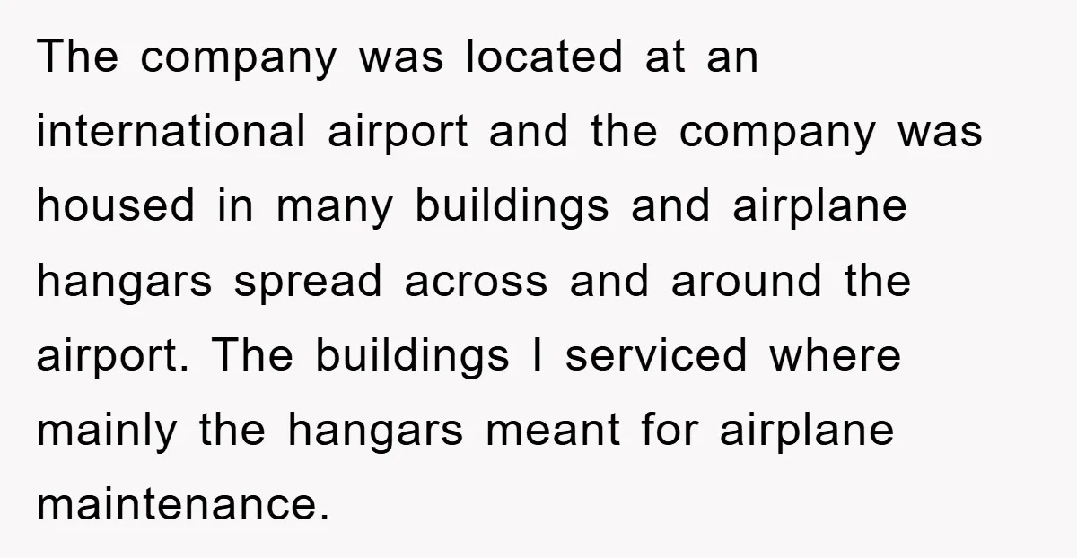 The company was located at an international airport and the company was housed in many buildings and airplane hangars spread across and around the airport. The buildings I serviced where...