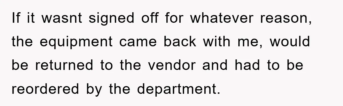 If it wasnt signed off for whatever reason, the equipment came back with me, would be returned to the vendor and had to be reordered by the department.
