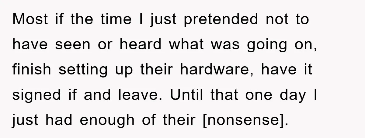 Most if the time I just pretended not to have seen or heard what was going on, finish setting up their hardware, have it signed if and leave. Until that...